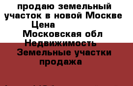 продаю земельный участок в новой Москве › Цена ­ 1 900 000 - Московская обл. Недвижимость » Земельные участки продажа   